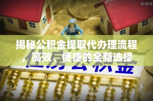 海伦揭秘公积金提取代办理流程，高效、便捷的全新选择