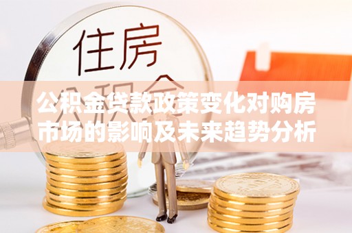 海伦公积金贷款政策变化对购房市场的影响及未来趋势分析