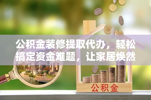 海伦公积金装修提取代办，轻松搞定资金难题，让家居焕然一新