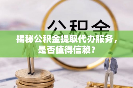 海伦揭秘公积金提取代办服务，是否值得信赖？