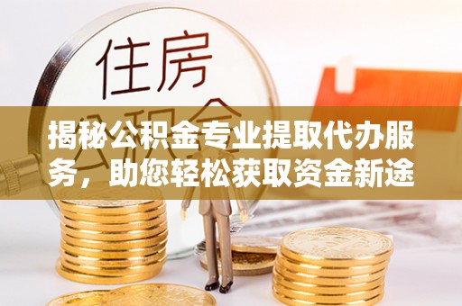 海伦揭秘公积金专业提取代办服务，助您轻松获取资金新途径