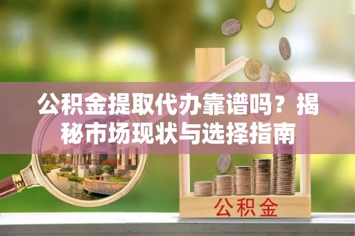 海伦公积金提取代办靠谱吗？揭秘市场现状与选择指南