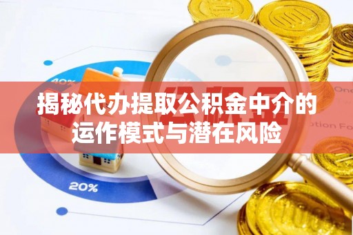 海伦揭秘代办提取公积金中介的运作模式与潜在风险