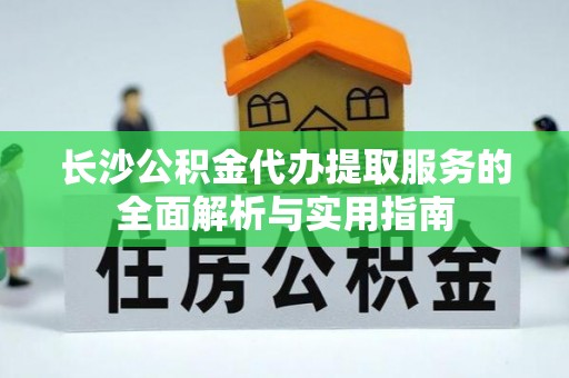 海伦长沙公积金代办提取服务的全面解析与实用指南