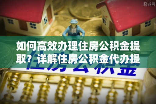 海伦如何高效办理住房公积金提取？详解住房公积金代办提取流程