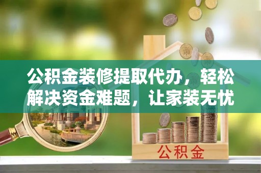 海伦公积金装修提取代办，轻松解决资金难题，让家装无忧