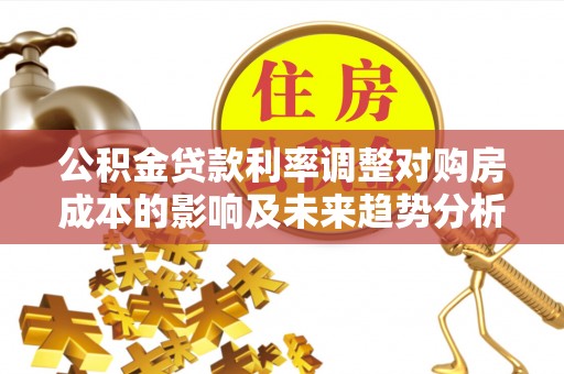 海伦公积金贷款利率调整对购房成本的影响及未来趋势分析