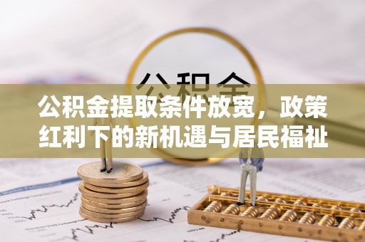 海伦公积金提取条件放宽，政策红利下的新机遇与居民福祉提升