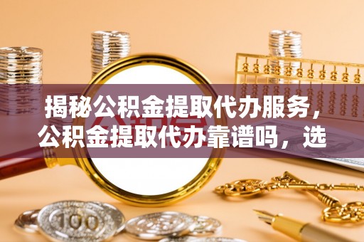 海伦揭秘公积金提取代办服务，公积金提取代办靠谱吗，选择需谨慎