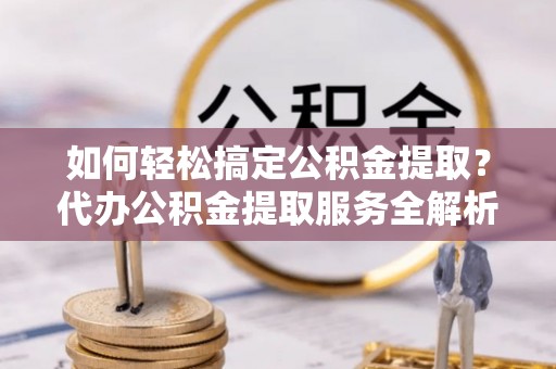 海伦如何轻松搞定公积金提取？代办公积金提取服务全解析
