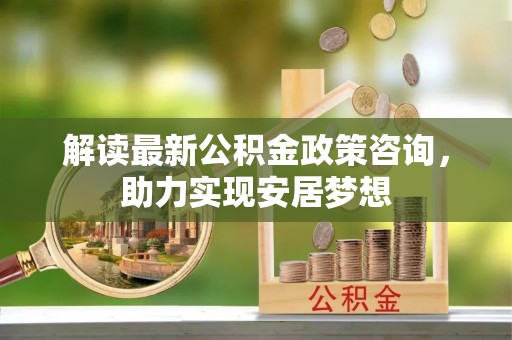 海伦解读最新公积金政策咨询，助力实现安居梦想