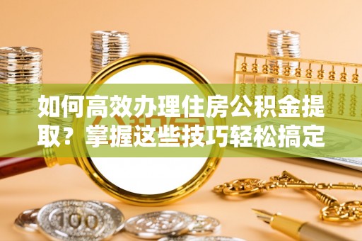 海伦如何高效办理住房公积金提取？掌握这些技巧轻松搞定