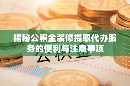 海伦揭秘公积金装修提取代办服务的便利与注意事项