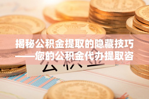 海伦揭秘公积金提取的隐藏技巧——您的公积金代办提取咨询指南