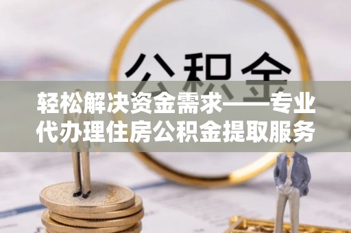 海伦轻松解决资金需求——专业代办理住房公积金提取服务