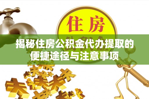 海伦揭秘住房公积金代办提取的便捷途径与注意事项