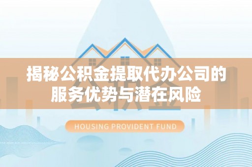 海伦揭秘公积金提取代办公司的服务优势与潜在风险