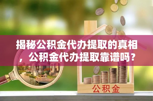 海伦揭秘公积金代办提取的真相，公积金代办提取靠谱吗？你需要知道这些关键点
