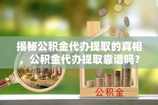 海伦揭秘公积金代办提取的真相，公积金代办提取靠谱吗？