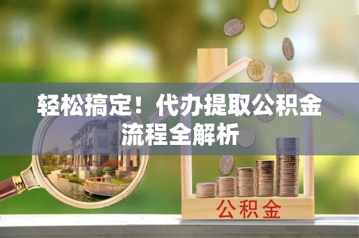 海伦轻松搞定！代办提取公积金流程全解析