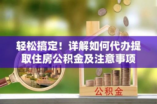 海伦轻松搞定！详解如何代办提取住房公积金及注意事项