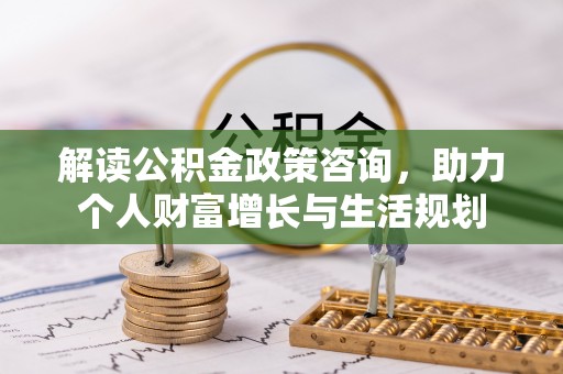 海伦解读公积金政策咨询，助力个人财富增长与生活规划