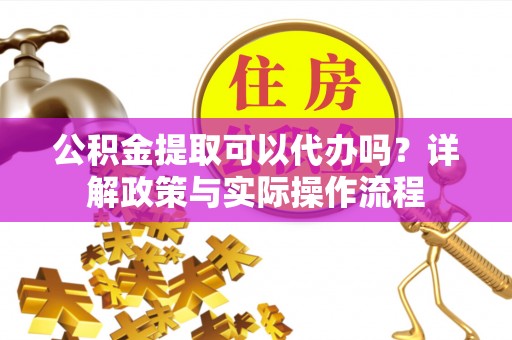 海伦公积金提取可以代办吗？详解政策与实际操作流程