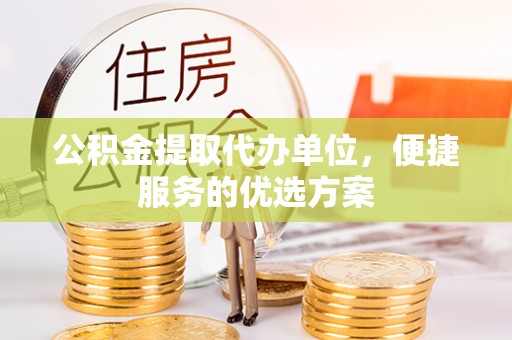 海伦公积金提取代办单位，便捷服务的优选方案