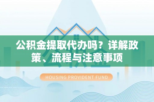 海伦公积金提取代办吗？详解政策、流程与注意事项