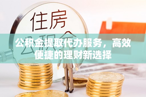 海伦公积金提取代办服务，高效便捷的理财新选择