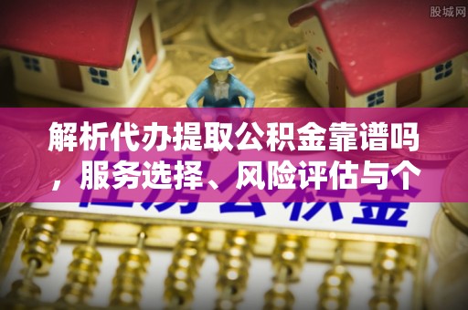 海伦解析代办提取公积金靠谱吗，服务选择、风险评估与个人权益保障