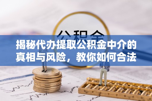 海伦揭秘代办提取公积金中介的真相与风险，教你如何合法合规操作