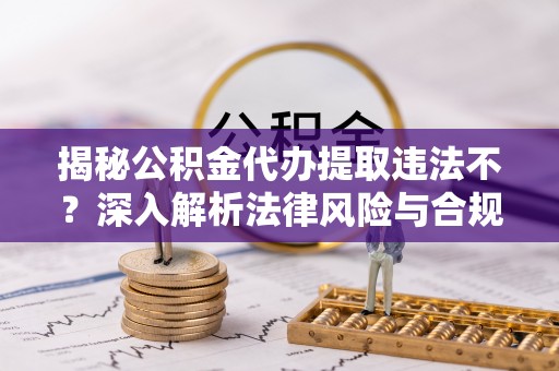 海伦揭秘公积金代办提取违法不？深入解析法律风险与合规途径