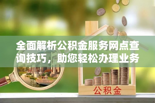 海伦全面解析公积金服务网点查询技巧，助您轻松办理业务