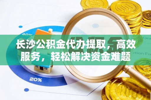 海伦长沙公积金代办提取，高效服务，轻松解决资金难题