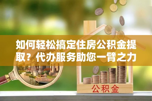 海伦如何轻松搞定住房公积金提取？代办服务助您一臂之力