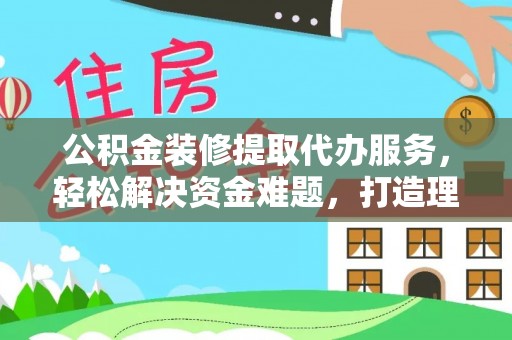 海伦公积金装修提取代办服务，轻松解决资金难题，打造理想家居