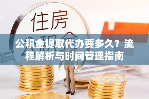 海伦公积金提取代办要多久？流程解析与时间管理指南