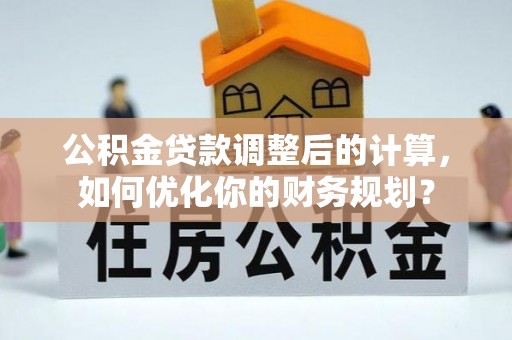 海伦公积金贷款调整后的计算，如何优化你的财务规划？
