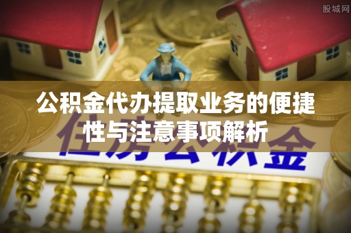 海伦公积金代办提取业务的便捷性与注意事项解析