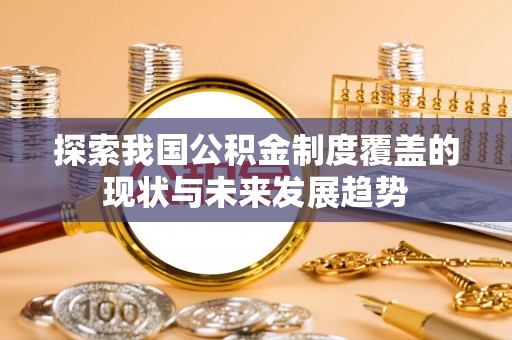 海伦探索我国公积金制度覆盖的现状与未来发展趋势
