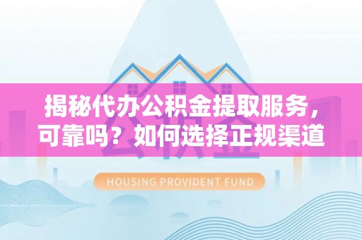 海伦揭秘代办公积金提取服务，可靠吗？如何选择正规渠道？