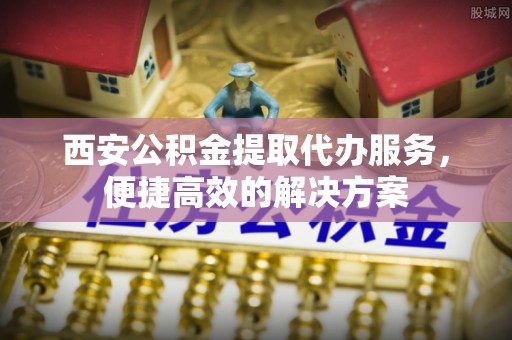 海伦西安公积金提取代办服务，便捷高效的解决方案