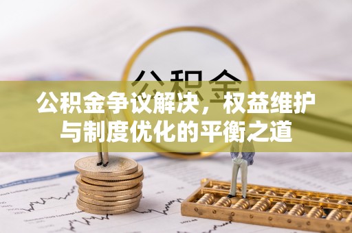 海伦公积金争议解决，权益维护与制度优化的平衡之道