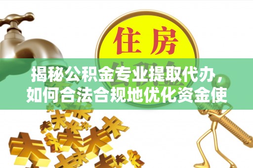 海伦揭秘公积金专业提取代办，如何合法合规地优化资金使用
