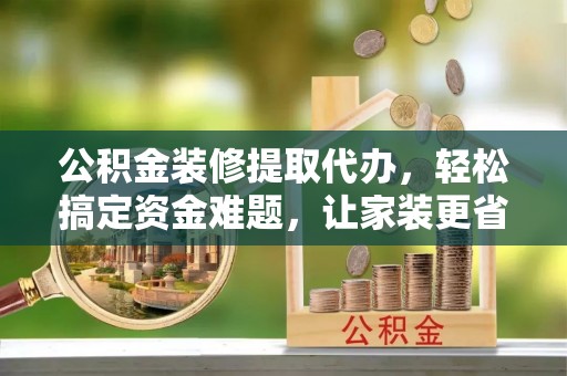 海伦公积金装修提取代办，轻松搞定资金难题，让家装更省心