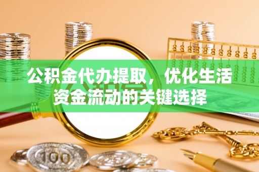 海伦公积金代办提取，优化生活资金流动的关键选择