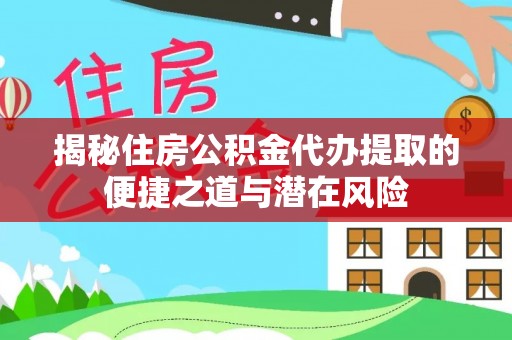 海伦揭秘住房公积金代办提取的便捷之道与潜在风险