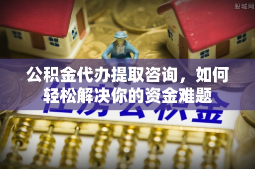 海伦公积金代办提取咨询，如何轻松解决你的资金难题