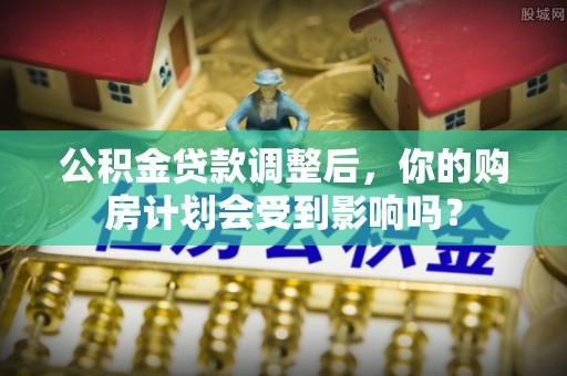 海伦公积金贷款调整后，你的购房计划会受到影响吗？